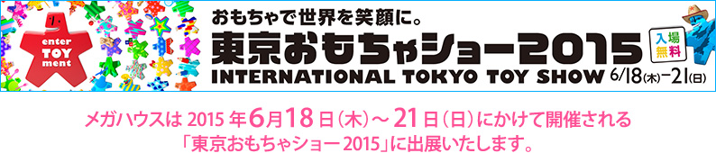 東京おもちゃショー2015 メガハウスは2015年6月18日（木）～21日（日）にかけて開催される「東京おもちゃショー2015」に出展いたします。