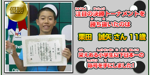 注目の決勝トーナメントを勝ち抜いたのは栗田　誠矢さん　11歳　栄えある小学生以下日本一の称号を手にしました！