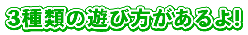 3種類の遊び方があるよ！