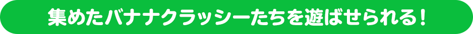 集めたバナナクラッシーたちを遊ばせられる！