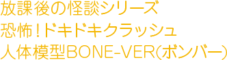 放課後の怪談シリーズ　恐怖！ドキドキクラッシュ人体模型BONE-VER(ボンバー)
