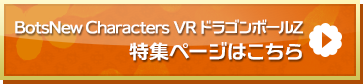 「BotsNew Characters VR DRAGONBALL Z」特集ページはこちら