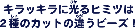 キラッキラに光るヒミツは２種のカットの違うビーズ！