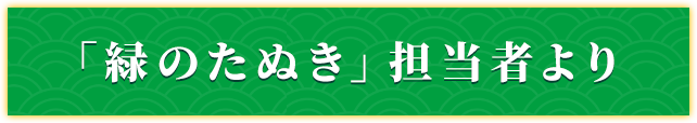 「緑のたぬき」担当者より