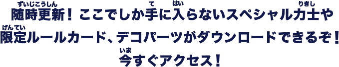 ここでしか手に入らないスペシャル力士や限定ルールカード、デコパーツがダウンロードできるぞ！