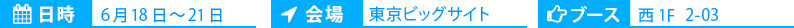 日時：6月18日～21日　会場：東京ビックサイト　ブース：西2-3