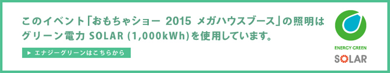 このイベント「おもちゃショー2015 メガハウスブース」の照明はグリーン電力 SOLAR(1,000kWh)を使用しています