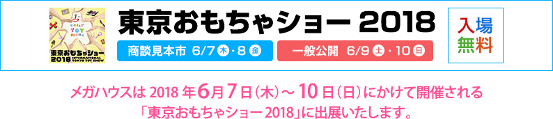 東京おもちゃショー2018 メガハウスは2018年6月7日（木）～10日（日）にかけて開催される「東京おもちゃショー2018」に出展いたします。