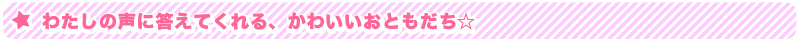 わたしの声に答えてくれる、かわいいおともだち☆