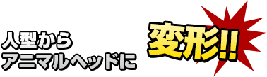 人型からアニマルヘッドに変形!!