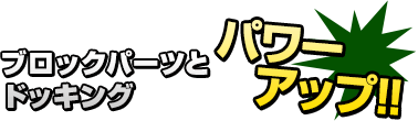 ブロックパーツとドッキングパワーアップ!!