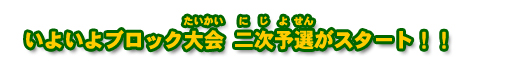いよいよブロック大会 二次予選がスタート!!