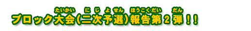 ブロック大会(二次予選)報告第2弾!!