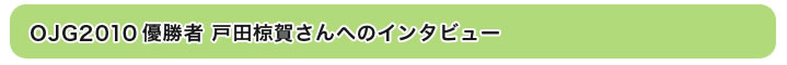 OJG2010優勝者　戸田椋賀さんへのインタビュー