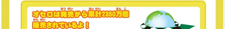 オセロは発売から累計2350万個販売されているよ!