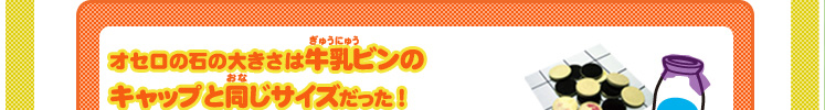 オセロの石の大きさは牛乳ビンのキャップと同じサイズだった！