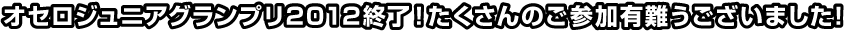 オセロジュニアグランプリ2012終了！たくさんのご参加有難うございました！