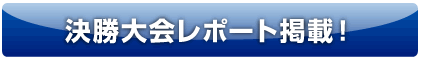 決勝大会レポート掲載！