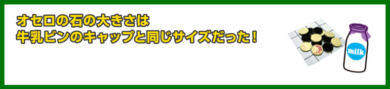 オセロの石の大きさは牛乳ビンのキャップと同じサイズだった！