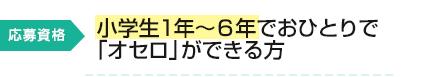 応募資格：小学生1年～６年でおひとりで「オセロ」ができる方