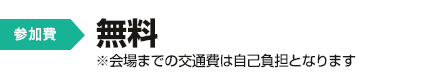 参加費：無料　※会場までの交通費は自己負担となります